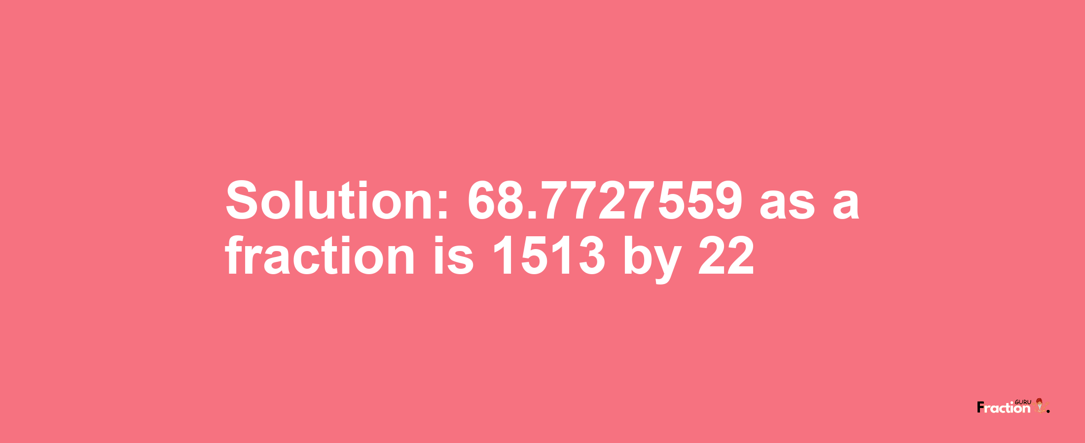Solution:68.7727559 as a fraction is 1513/22